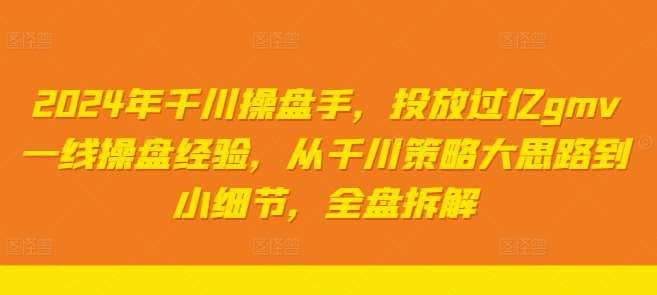 2024年千川操盘手，投放过亿gmv一线操盘经验，从千川策略大思路到小细节，全盘拆解-领学通