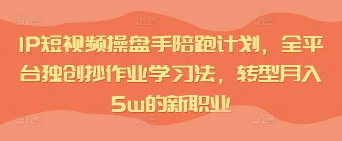 IP短视频操盘手陪跑计划，全平台独创抄作业学习法，转型月入5w的新职业-领学通