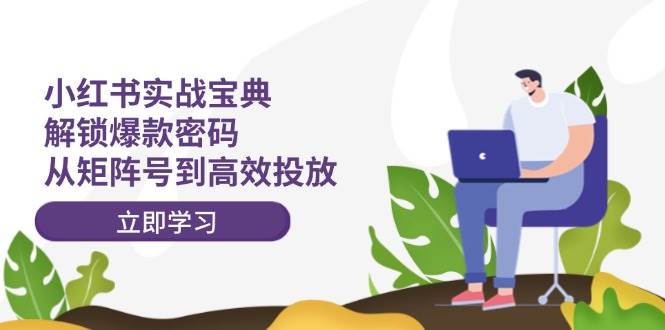 （12201期）小红书实战宝典：解锁爆款密码，从矩阵号到高效投放-领学通