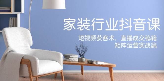 （12200期）家装抖音课：短视频获客术，直播成交秘籍，矩阵运营实战篇-领学通