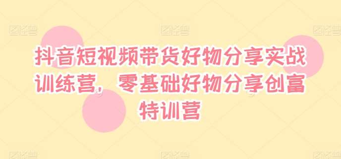 抖音短视频带货好物分享实战训练营，零基础好物分享创富特训营-领学通