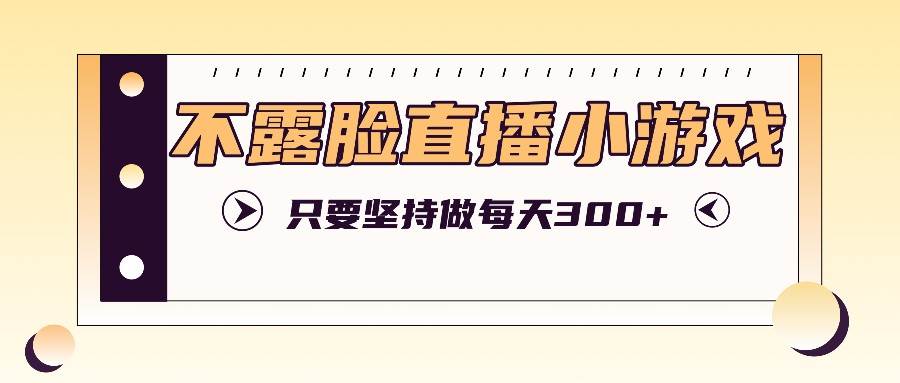 不露脸直播小游戏项目玩法，只要坚持做，轻松实现每天300+-领学通