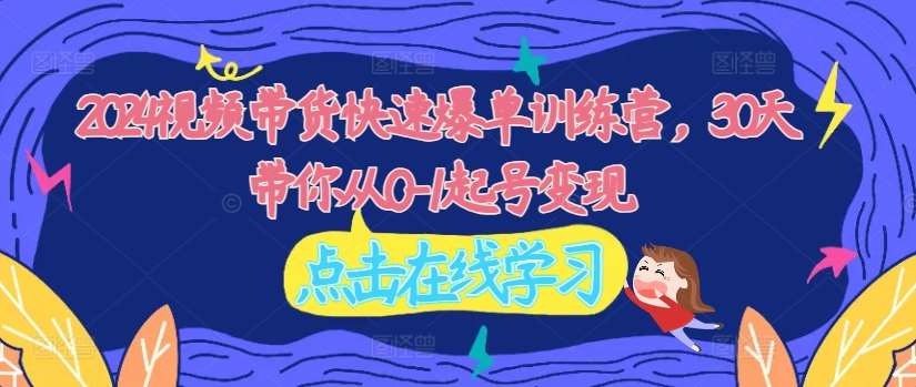2024视频带货快速爆单训练营，30天带你从0-1起号变现-领学通