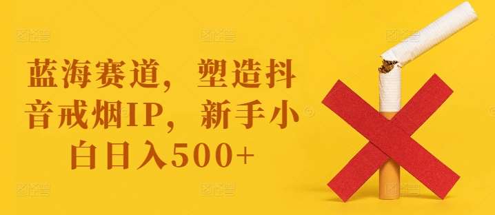 蓝海赛道，塑造抖音戒烟IP，新手小白日入500+【揭秘】-领学通