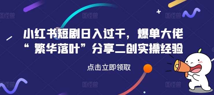 小红书短剧日入过千，爆单大佬“繁华落叶”分享二创实操经验-领学通