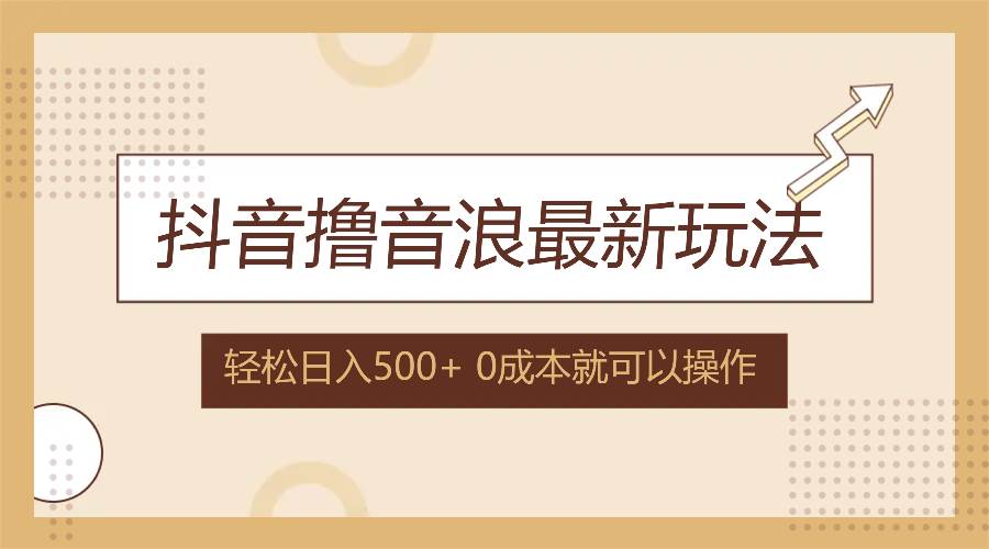 （12217期）抖音撸音浪最新玩法，不需要露脸，小白轻松上手，0成本就可操作，日入500+-领学通