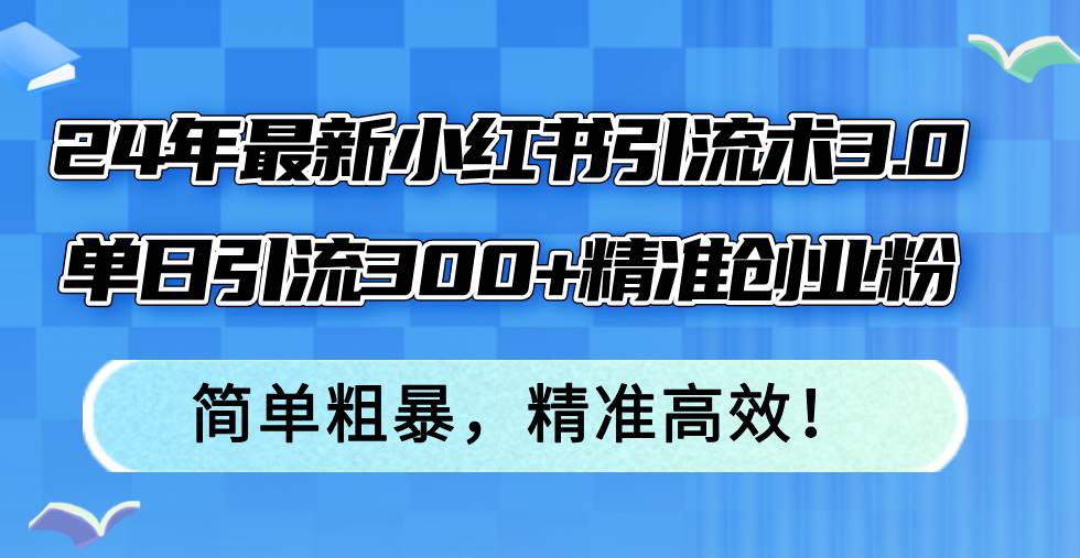 （12215期）24年最新小红书引流术3.0，单日引流300+精准创业粉，简单粗暴，精准高效！-领学通