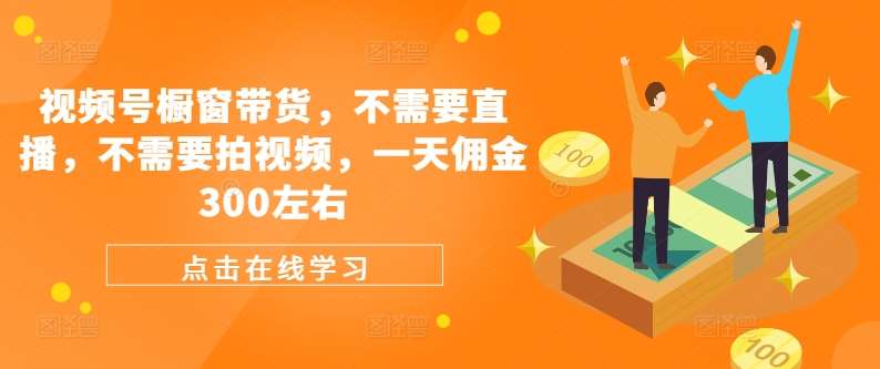 视频号橱窗带货，不需要直播，不需要拍视频，一天佣金300左右-领学通