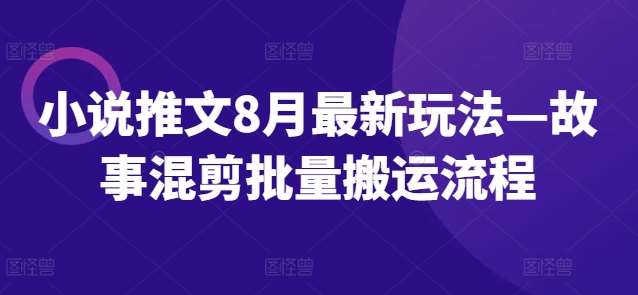 小说推文8月最新玩法—故事混剪批量搬运流程-领学通