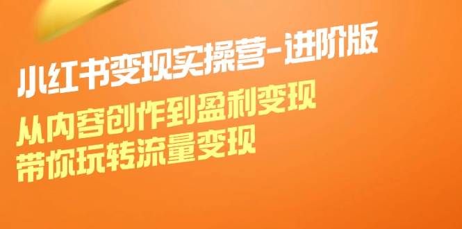 （12234期）小红书变现实操营-进阶版：从内容创作到盈利变现，带你玩转流量变现-领学通
