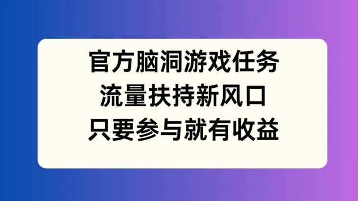 官方脑洞游戏任务，流量扶持新风口，只要参与就有收益【揭秘】-领学通