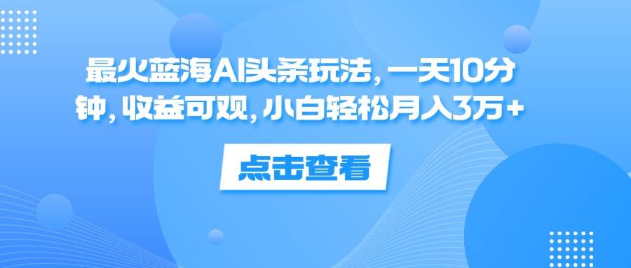 （12257期）最火蓝海AI头条玩法，一天10分钟，收益可观，小白轻松月入3万+-领学通