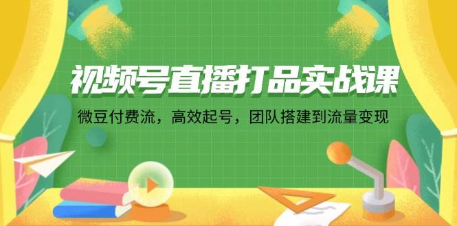（12262期）视频号直播打品实战课：微 豆 付 费 流，高效起号，团队搭建到流量变现-领学通