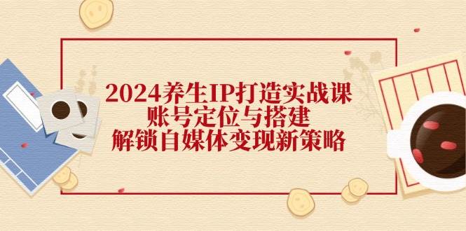2024养生IP打造实战课：账号定位与搭建，解锁自媒体变现新策略-领学通