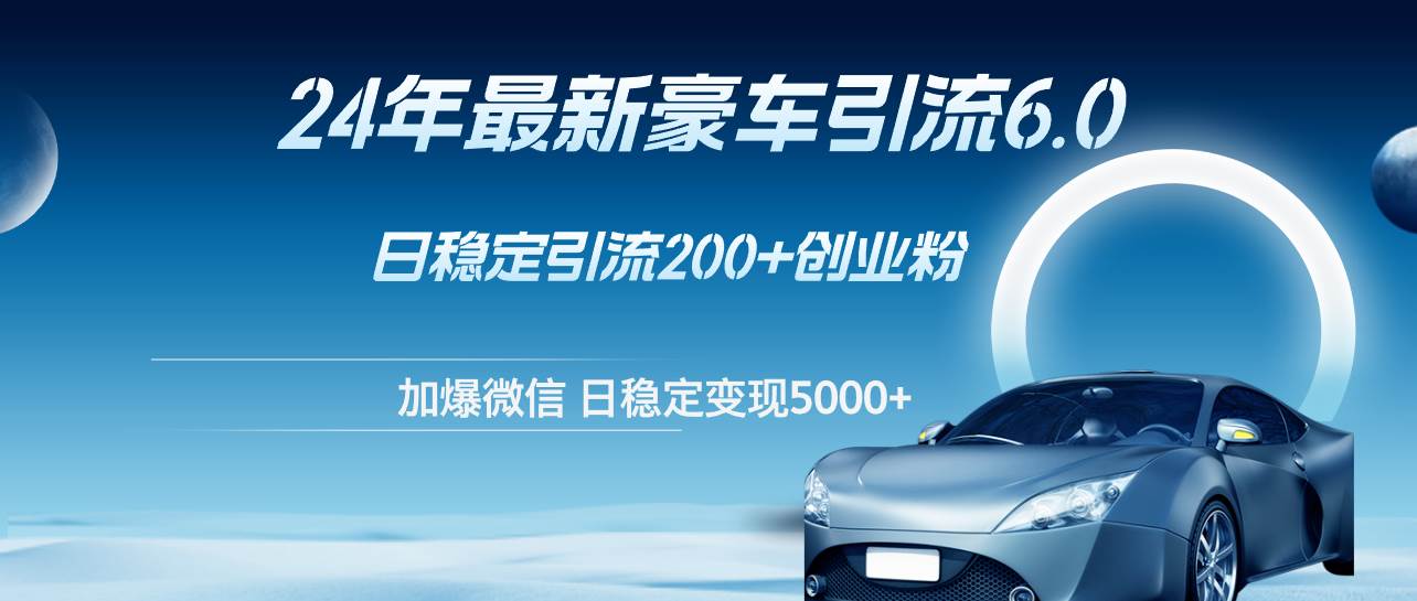（12268期）24年最新豪车引流6.0，日引500+创业粉，日稳定变现5000+-领学通