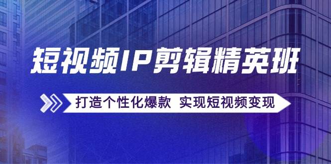 短视频IP剪辑精英班：复刻爆款秘籍，打造个性化爆款 实现短视频变现-领学通