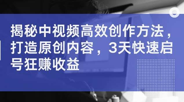 揭秘中视频高效创作方法，打造原创内容，3天快速启号狂赚收益【揭秘】-领学通