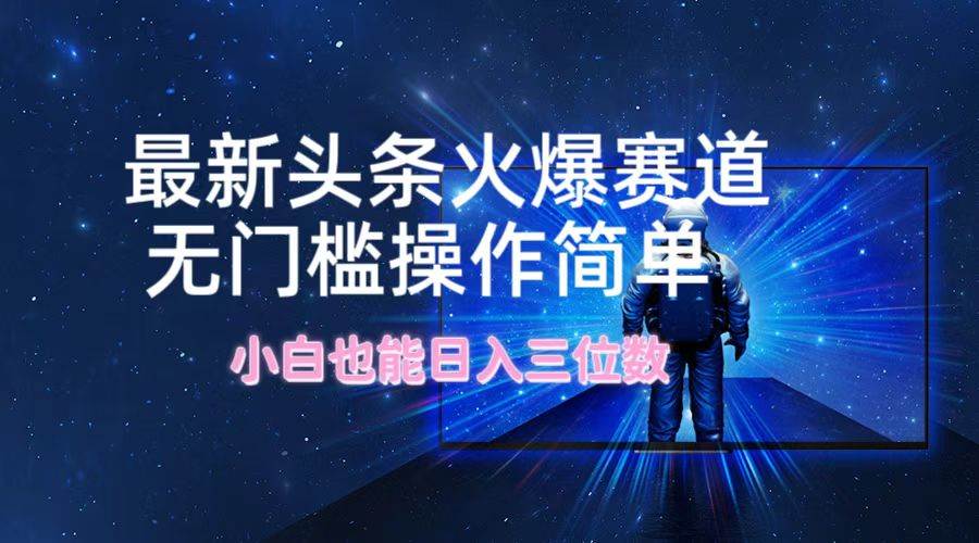（12300期）最新头条火爆赛道，无门槛操作简单，小白也能日入三位数-领学通