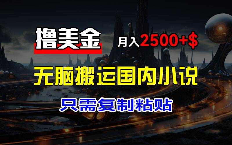 （12303期）最新撸美金项目，搬运国内小说爽文，只需复制粘贴，稿费月入2500+美金…-领学通
