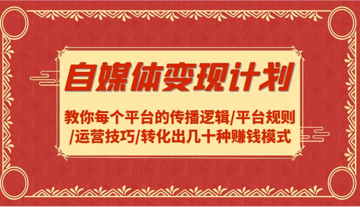 自媒体变现计划-教你每个平台的传播逻辑/平台规则/运营技巧/转化出几十种赚钱模式-领学通