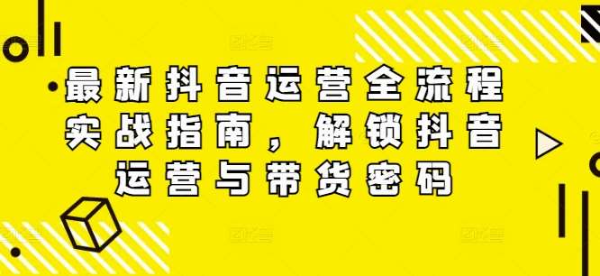 最新抖音运营全流程实战指南，解锁抖音运营与带货密码-领学通