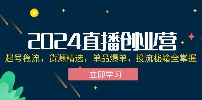 （12308期）2024直播创业营：起号稳流，货源精选，单品爆单，投流秘籍全掌握-领学通