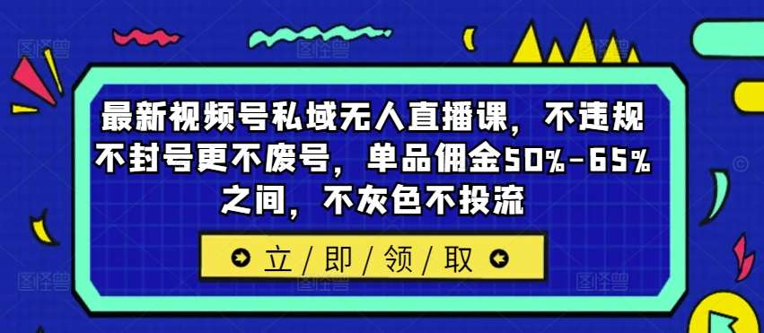 最新视频号私域无人直播课，不违规不封号更不废号，单品佣金50%-65%之间，不灰色不投流-领学通