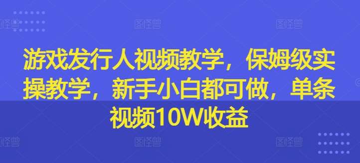 游戏发行人视频教学，保姆级实操教学，新手小白都可做，单条视频10W收益-领学通