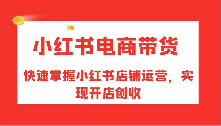 小红书电商带货，快速掌握小红书店铺运营，实现开店创收-领学通