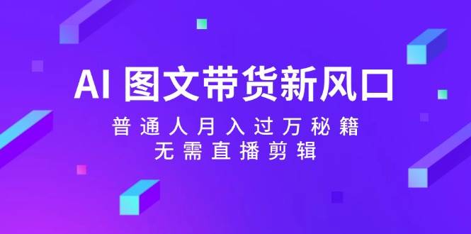 （12348期）AI 图文带货新风口：普通人月入过万秘籍，无需直播剪辑-领学通