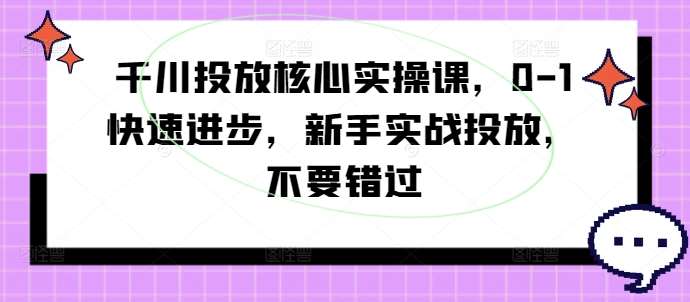 千川投放核心实操课，0-1快速进步，新手实战投放，不要错过-领学通
