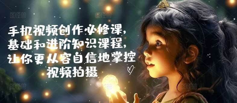 手机视频创作必修课，基础和进阶知识课程，让你更从容自信地掌控视频拍摄-领学通
