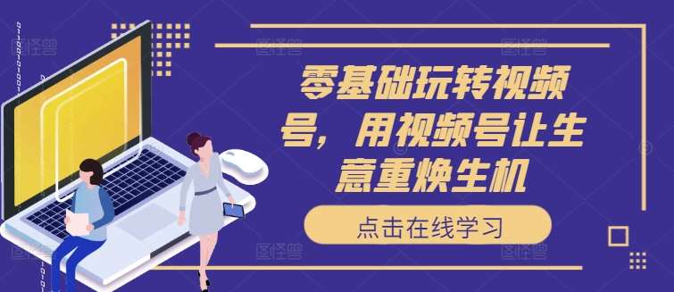 零基础玩转视频号，用视频号让生意重焕生机-领学通