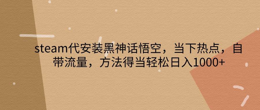 steam代安装黑神话悟空，当下热点，自带流量，方法得当轻松日入1000+-领学通