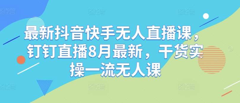 最新抖音快手无人直播课，钉钉直播8月最新，干货实操一流无人课-领学通