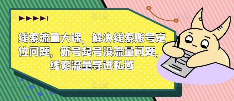 线索流量大课，解决线索账号定位问题，新号起号没流量问题，线索流量导进私域-领学通