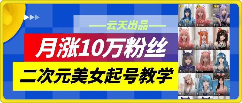 云天二次元美女起号教学，月涨10万粉丝，不判搬运和se情-领学通
