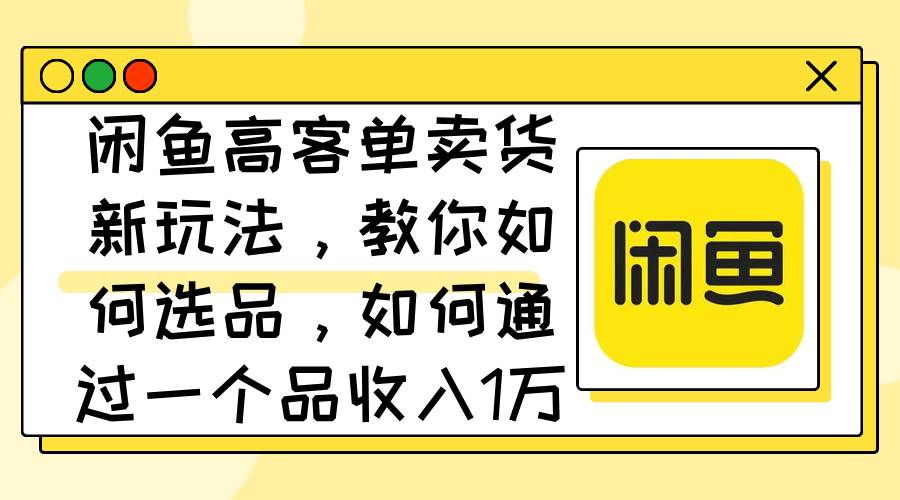 （12387期）闲鱼高客单卖货新玩法，教你如何选品，如何通过一个品收入1万+-领学通