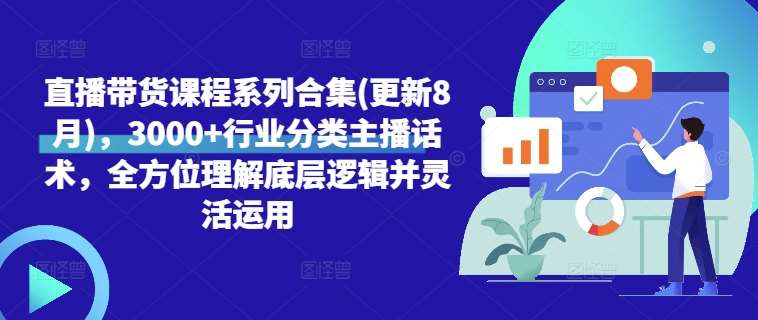 直播带货课程系列合集(更新8月)，3000+行业分类主播话术，全方位理解底层逻辑并灵活运用-领学通