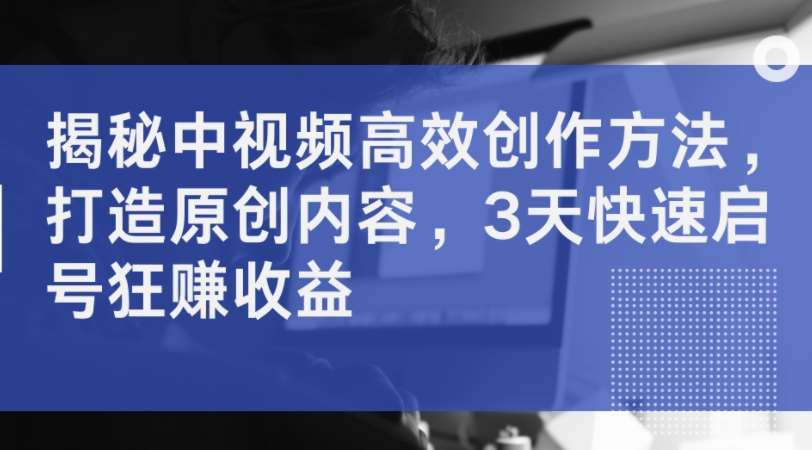揭秘中视频高效创作方法，打造原创内容，3天快速启号狂赚收益-领学通