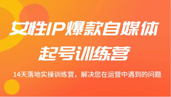 女性IP爆款自媒体起号训练营 14天落地实操训练营，解决您在运营中遇到的问题-领学通