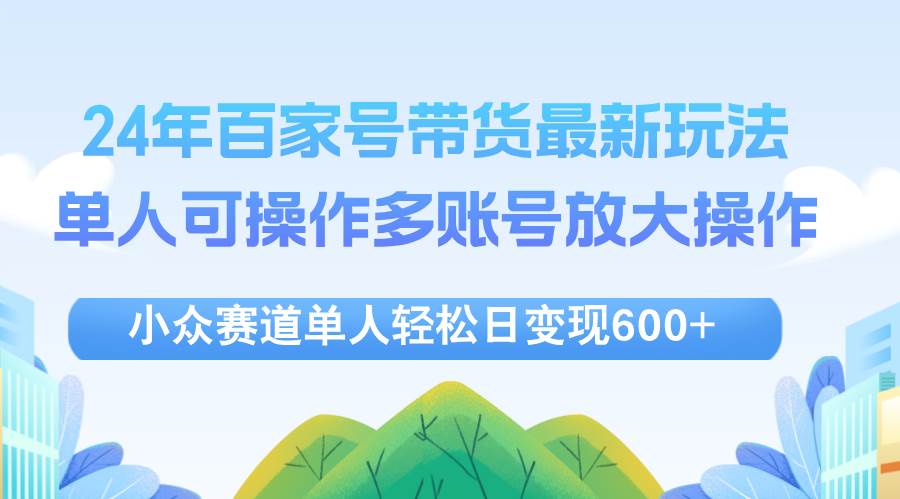 （12405期）24年百家号视频带货最新玩法，单人可操作多账号放大操作，单人轻松日变…-领学通