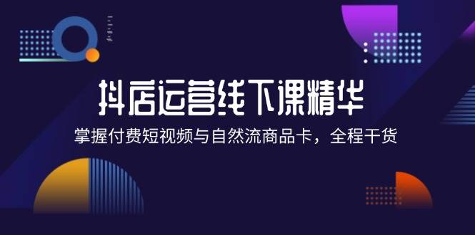 （12415期）抖店进阶线下课精华：掌握付费短视频与自然流商品卡，全程干货！-领学通