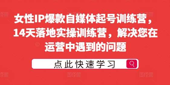 女性IP爆款自媒体起号训练营，14天落地实操训练营，解决您在运营中遇到的问题-领学通