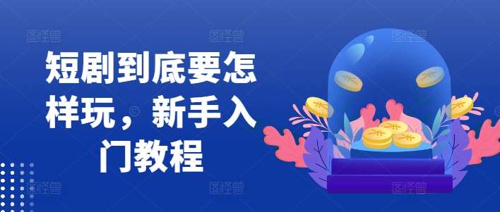 短剧到底要怎样玩，新手入门教程-领学通
