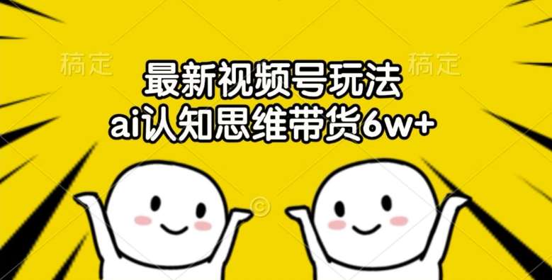 最新视频号玩法，ai认知思维带货6w+【揭秘】-领学通