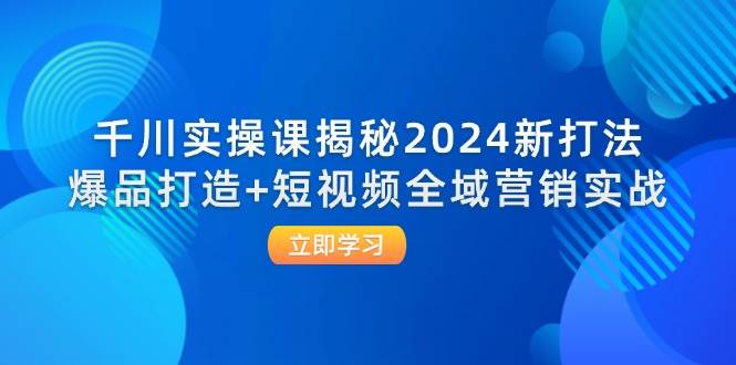 （12424期）千川实操课揭秘2024新打法：爆品打造+短视频全域营销实战-领学通