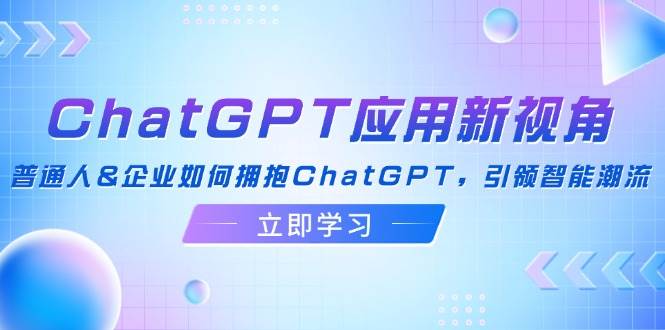 （12427期）ChatGPT应用新视角：普通人&企业如何拥抱ChatGPT，引领智能潮流-领学通