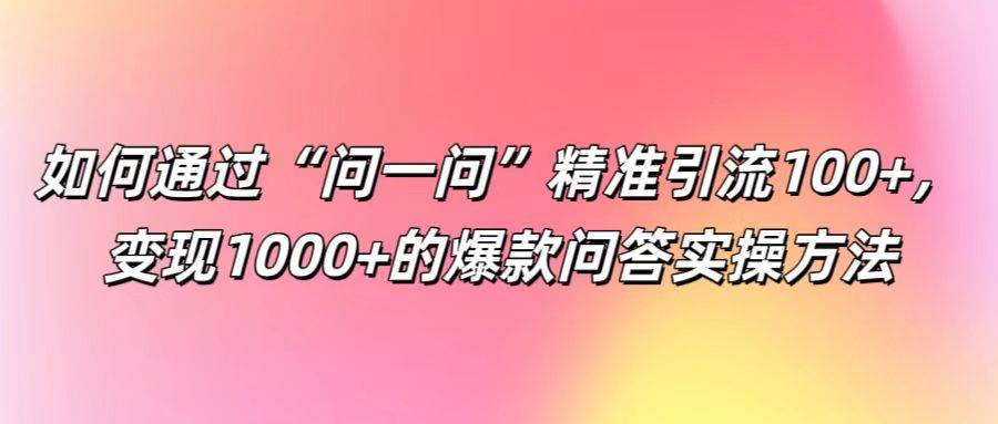 如何通过“问一问”精准引流100+， 变现1000+的爆款问答实操方法-领学通