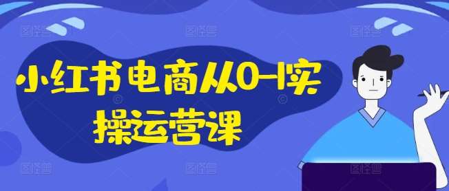 小红书电商从0-1实操运营课，小红书手机实操小红书/IP和私域课/小红书电商电脑实操板块等-领学通